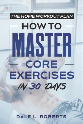 The Home Workout Plan: How to Master Core Exercises in 30 Days - Roberts, Dale L