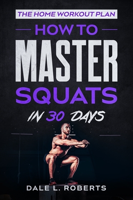 The Home Workout Plan: How to Master Squats in 30 Days - Roberts, Dale L
