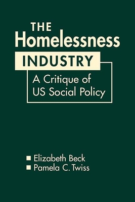 The Homelessness Industry: A Critique of US Social Policy - Beck, Elizabeth, and Twiss, Pamela C.