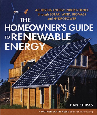 The Homeowner's Guide to Renewable Energy: Achieving Energy Independence from Wind, Solar, Biomass and Hydropower - Chiras, Dan