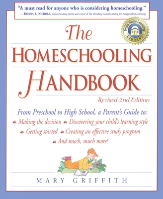 The Homeschooling Handbook: From Preschool to High School, a Parent's Guide To: Making the Decision; Discovering Your Child's Learning Style; Getting Started; Creating an Effective Study P - Griffith, Mary