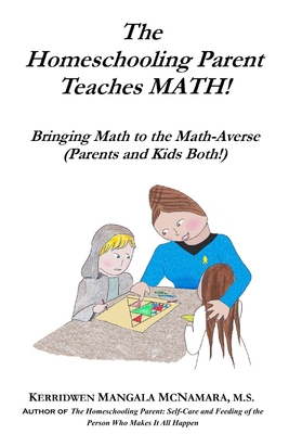 The Homeschooling Parent Teaches MATH!: Bringing Math to the Math-Averse (Parents and Kids Both!) - McNamara, Kerridwen Mangala