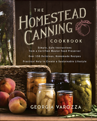 The Homestead Canning Cookbook: -Simple, Safe Instructions from a Certified Master Food Preserver -Over 150 Delicious, Homemade Recipes -Practical Help to Create a Sustainable Lifestyle - Varozza, Georgia