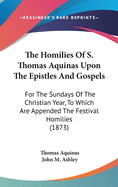 The Homilies Of S. Thomas Aquinas Upon The Epistles And Gospels: For The Sundays Of The Christian Year, To Which Are Appended The Festival Homilies (1873)