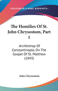 The Homilies Of St. John Chrysostom, Part 1: Archbishop Of Constantinople, On The Gospel Of St. Matthew (1843)