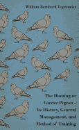 The Homing or Carrier Pigeon - Its History, General Management, and Method of Training
