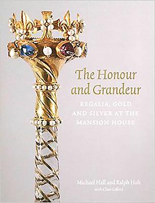 The Honour and Grandeur: Regalia, Gold and Silver at the Mansion House - Gifford, Clare, and Hall, Michael, and Holt, Ralph