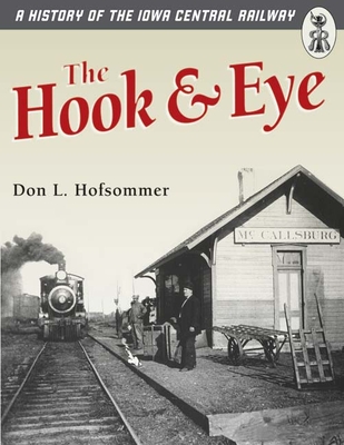 The Hook and Eye: A History of the Iowa Central Railway - Hofsommer, Don L