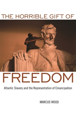 The Horrible Gift of Freedom: Atlantic Slavery and the Representation of Emancipation - Wood, Marcus