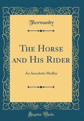 The Horse and His Rider: An Anecdotic Medley (Classic Reprint) - Thormanby, Thormanby