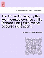 The Horse Guards, by the Two Mounted Sentries ... [By Richard Hort.] with Twelve Coloured Illustrations. - Hort, Richard, and Wellesley, Arthur