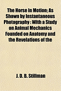 The Horse in Motion; As Shown by Instantaneous Photography: With a Study on Animal Mechanics Founded on Anatomy and the Revelations of the