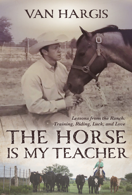 The Horse Is My Teacher: Lessons from the Ranch: Training, Riding, Luck, and Love - Hargis, Van