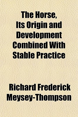 The Horse, Its Origin and Development Combined with Stable Practice - Meysey-Thompson, R F