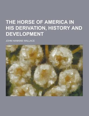 The Horse of America in His Derivation, History and Development - Wallace, John Hankins