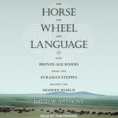 The Horse, the Wheel, and Language: How Bronze-Age Riders from the Eurasian Steppes Shaped the Modern World - Perkins, Tom (Read by), and Anthony, David W