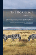 The Horseman: a Work on Horsemanship Containing Plain Practical Rules for Riding, and Hints to the Reader on the Selection of Horses: to Which is Annexed a Sabre Exercise for Mounted and Dismounted Service