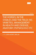 The Horses, in the Stables and the Field: His Varieties, Management in Health and Disease, Anatomy, Physiology, Etc