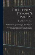 The Hospital Steward's Manual: For the Instruction of Hospital Stewards, Ward-Masters, and Attendants, in Their Several Duties: Prepared in Strict Accordance With Existing Regulations and the Customs of Service in the Armies of the United States of Americ