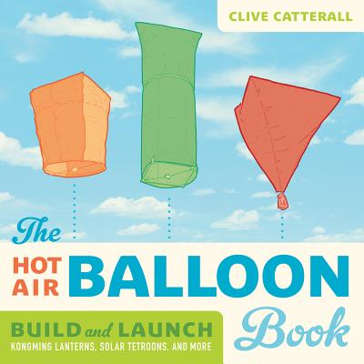 The Hot Air Balloon Book: Build and Launch Kongming Lanterns, Solar Tetroons, and More - Catterall, Clive