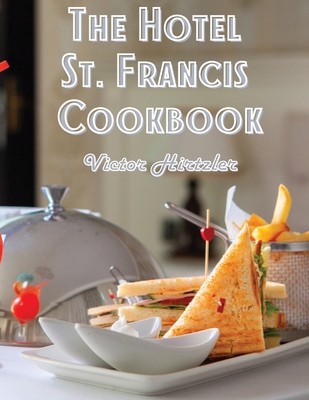 The Hotel St. Francis Cookbook: Expression to The Art of Cookery - Victor Hirtzler