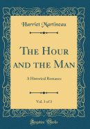 The Hour and the Man, Vol. 3 of 3: A Historical Romance (Classic Reprint)