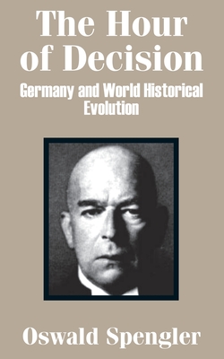 The Hour of Decision: Germany and World-Historical Evolution - Spengler, Oswald