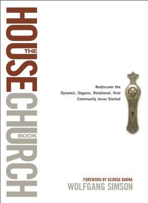 The House Church Book: Rediscover the Dynamic, Organic, Relational, Viral Community Jesus Started - Simson, Wolfgang, and Barna, George, Dr. (Foreword by)