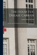 The House Fly, Disease Carrier: An Account of Its Dangerous Activities and of the Means of Destroying It