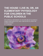 The House I Live In, or an Elementary Physiology for Children in the Public Schools: With Special Reference to the Nature of Alcoholic Drinks and Narcotics, and Their Effects Upon the Human System (Classic Reprint)