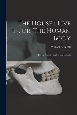 The House I Live in, or, The Human Body: for the Use of Families and Schools - Alcott, William a (William Andrus) (Creator)