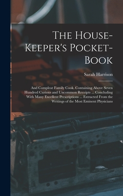 The House-Keeper's Pocket-Book: And Compleat Family Cook. Containing Above Seven Hundred Curious and Uncommon Receipts ... Concluding With Many Excellent Prescriptions ... Extracted From the Writings of the Most Eminent Physicians - Harrison, Sarah