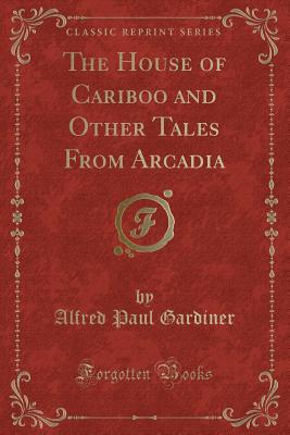 The House of Cariboo and Other Tales from Arcadia (Classic Reprint) - Gardiner, Alfred Paul