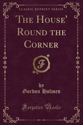 The House' Round the Corner (Classic Reprint) - Holmes, Gordon