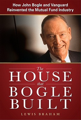 The House That Bogle Built: How John Bogle and Vanguard Reinvented the Mutual Fund Industry - Braham, Lewis