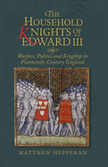The Household Knights of Edward III: Warfare, Politics and Kingship in Fourteenth-Century England