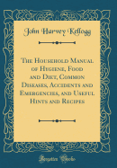 The Household Manual of Hygiene, Food and Diet, Common Diseases, Accidents and Emergencies, and Useful Hints and Recipes (Classic Reprint)