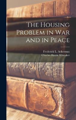 The Housing Problem in War and in Peace - Whitaker, Charles Harris, and Ackerman, Frederick L