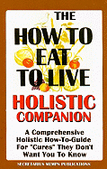 The How to Eat to Live Essential Companion: A Holistic Comprehensive How-To-Guide for "Cures" "They" Don't Want You to Know.