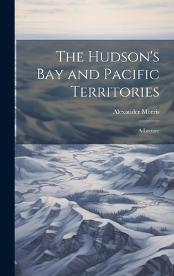 The Hudson's Bay and Pacific Territories: A Lecture - Morris