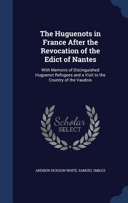 The Huguenots in France After the Revocation of the Edict of Nantes: With Memoirs of Distinguished Huguenot Refugees and a Visit to the Country of the Vaudois - White, Andrew Dickson, and Smiles, Samuel