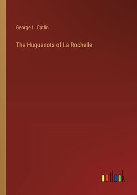 The Huguenots of La Rochelle - Catlin, George L