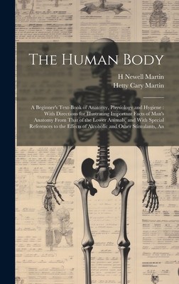 The Human Body: An A Beginner's Text-book of Anatomy, Physiology and Hygiene: With Directions for Illustrating Important Facts of Man's Anatomy From That of the Lower Animals, and With Special References to the Effects of Alcoholic and Other Stimulants - Martin, Hetty Cary, and Martin, H Newell 1848-1896