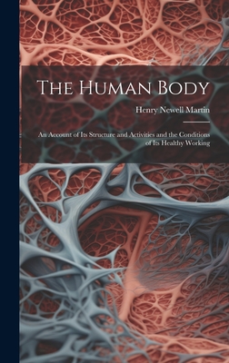 The Human Body: An Account of Its Structure and Activities and the Conditions of Its Healthy Working - Martin, Henry Newell