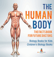 The Human Body: The Facts Book for Future Doctors - Biology Books for Kids Children's Biology Books