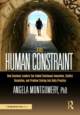 The Human Constraint: How Business Leaders Can Embed Continuous Innovation, Conflict Resolution, and Problem Solving Into Daily Practice - Montgomery, Angela