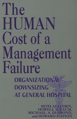 The Human Cost of a Management Failure: Organizational Downsizing at General Hospital - Allcorn, Seth, and Baum, Howell S, and Diamond, Michael A