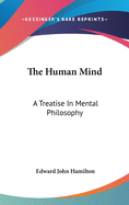 The Human Mind: A Treatise in Mental Philosophy