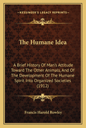 The Humane Idea: A Brief History Of Man's Attitude Toward The Other Animals, And Of The Development Of The Humane Spirit Into Organized Societies (1912)