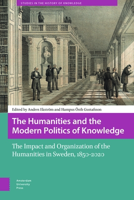The Humanities and the Modern Politics of Knowledge: The Impact and Organization of the Humanities in Sweden, 1850-2020 - Ekstrm, Anders (Editor), and sth Gustafsson, Hampus (Editor), and Hammar, Isak (Contributions by)